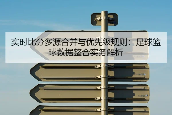 实时比分多源合并与优先级规则：足球篮球数据整合实务解析