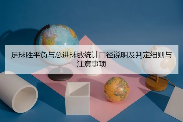 足球胜平负与总进球数统计口径说明及判定细则与注意事项